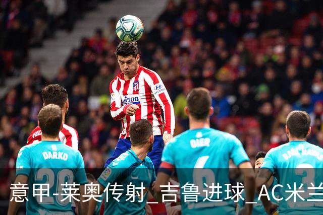 意甲-莱奥传射 吉鲁进球 AC米兰2-0夺主场连胜